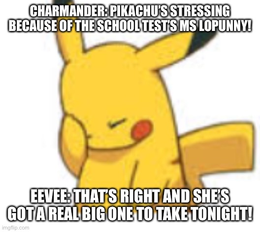 Pikachu Facepalm | CHARMANDER: PIKACHU’S STRESSING BECAUSE OF THE SCHOOL TEST’S MS LOPUNNY! EEVEE: THAT’S RIGHT AND SHE’S GOT A REAL BIG ONE TO TAKE TONIGHT! | image tagged in pikachu facepalm,school tests,pikachu,eevee,charmander,lopunny | made w/ Imgflip meme maker