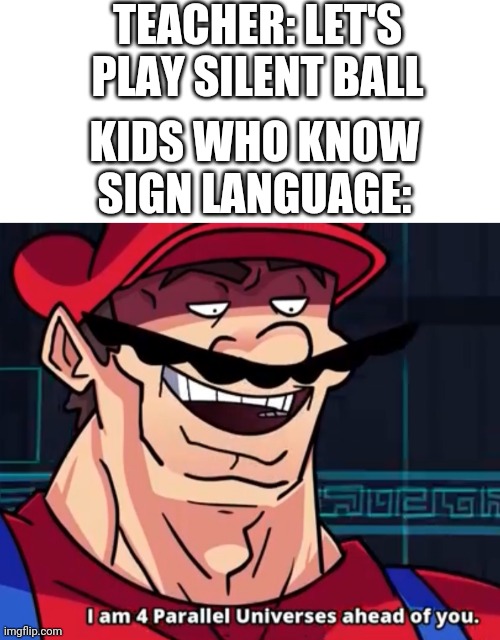 TEACHER: LET'S PLAY SILENT BALL; KIDS WHO KNOW SIGN LANGUAGE: | image tagged in blank white template,im 4 parrelel universes ahead of you | made w/ Imgflip meme maker