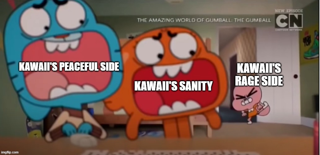 haha funni | KAWAII'S PEACEFUL SIDE; KAWAII'S RAGE SIDE; KAWAII'S SANITY | image tagged in gumball and darwin screaming at anais | made w/ Imgflip meme maker