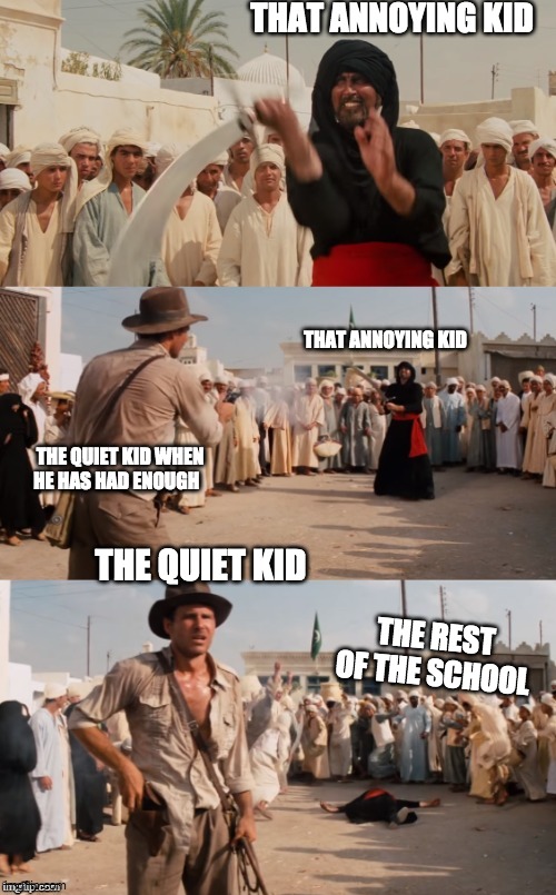 Indiana Jones Shoots Guy With Sword | THAT ANNOYING KID; THAT ANNOYING KID; THE QUIET KID WHEN HE HAS HAD ENOUGH; THE QUIET KID; THE REST OF THE SCHOOL | image tagged in indiana jones shoots guy with sword | made w/ Imgflip meme maker