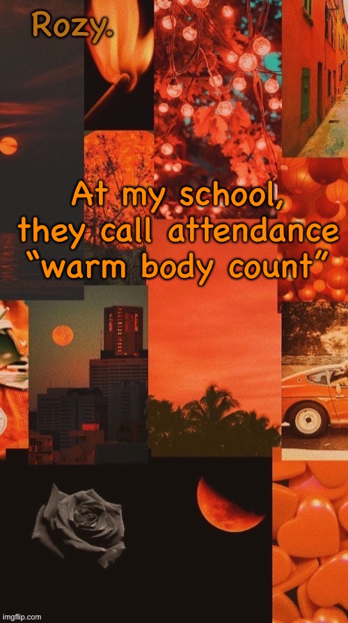 Orange and black temp made by bean | At my school, they call attendance “warm body count” | image tagged in orange and black temp made by bean | made w/ Imgflip meme maker