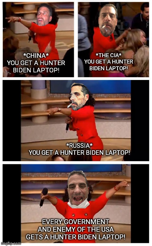 Hunter Biden had a laptop EE I EE I OH! And on that laptop he had some porn EE I EE I OH! | *THE CIA*
YOU GET A HUNTER BIDEN LAPTOP! *CHINA*
YOU GET A HUNTER BIDEN LAPTOP! *RUSSIA*
YOU GET A HUNTER BIDEN LAPTOP! EVERY GOVERNMENT AND ENEMY OF THE USA GETS A HUNTER BIDEN LAPTOP! | image tagged in memes,oprah you get a car everybody gets a car | made w/ Imgflip meme maker