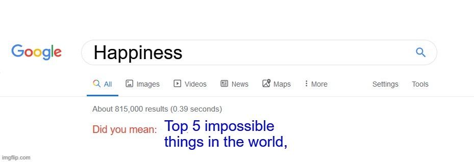 Did you mean? | Happiness; Top 5 impossible things in the world, | image tagged in did you mean | made w/ Imgflip meme maker