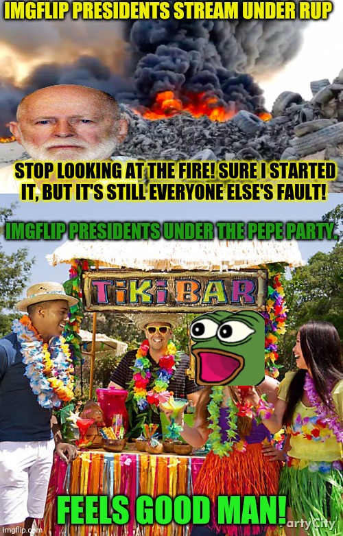 Vote PEPE party. We put the PARTAY in party! | STOP LOOKING AT THE FIRE! SURE I STARTED IT, BUT IT'S STILL EVERYONE ELSE'S FAULT! FEELS GOOD MAN! IMGFLIP PRESIDENTS STREAM UNDER RUP IMGFL | image tagged in pepe,party,vote,for pepe the frog,tiki time | made w/ Imgflip meme maker
