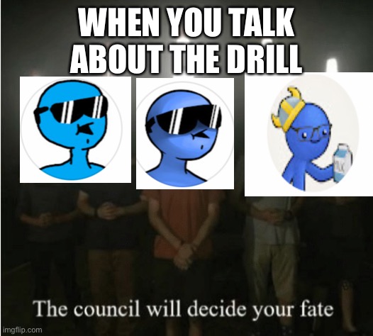 The council will decide your fate | WHEN YOU TALK ABOUT THE DRILL | image tagged in the council will decide your fate | made w/ Imgflip meme maker