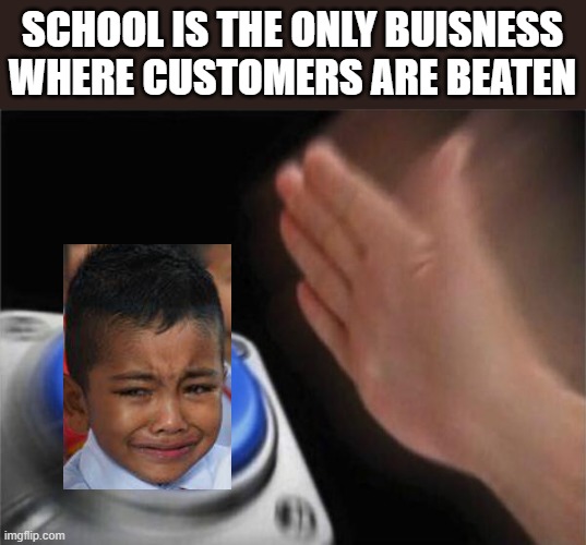 Blank Nut Button Meme | SCHOOL IS THE ONLY BUISNESS WHERE CUSTOMERS ARE BEATEN | image tagged in memes,blank nut button | made w/ Imgflip meme maker