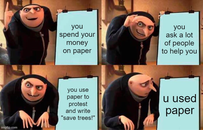 hmm | you spend your money on paper; you ask a lot of people to help you; you use paper to protest and write "save trees!"; u used paper | image tagged in memes,gru's plan | made w/ Imgflip meme maker