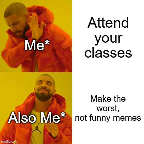made this is in my last class | Attend your classes; Me*; Make the worst, not funny memes; Also Me* | image tagged in memes,drake hotline bling | made w/ Imgflip meme maker