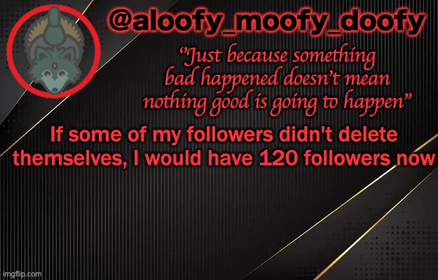 aloofy_moofy_doofy template | If some of my followers didn't delete themselves, I would have 120 followers now | image tagged in aloofy_moofy_doofy template | made w/ Imgflip meme maker