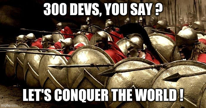  300 DEVS, YOU SAY ? LET'S CONQUER THE WORLD ! | image tagged in 300 phalanx | made w/ Imgflip meme maker