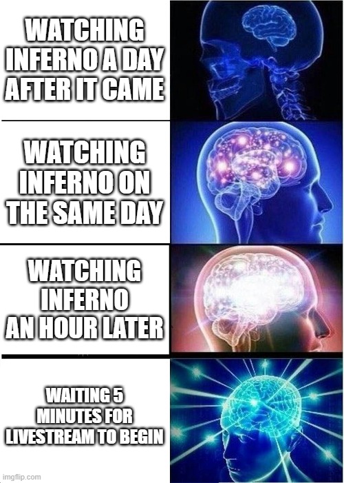 i did that! [inferno refers to music video] | WATCHING INFERNO A DAY AFTER IT CAME; WATCHING INFERNO ON THE SAME DAY; WATCHING INFERNO AN HOUR LATER; WAITING 5 MINUTES FOR LIVESTREAM TO BEGIN | image tagged in memes,expanding brain | made w/ Imgflip meme maker