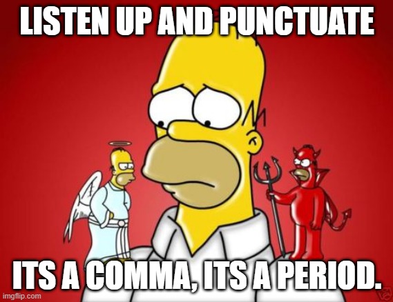 Homer Simpson Angel Devil | LISTEN UP AND PUNCTUATE; ITS A COMMA, ITS A PERIOD. | image tagged in homer simpson angel devil | made w/ Imgflip meme maker