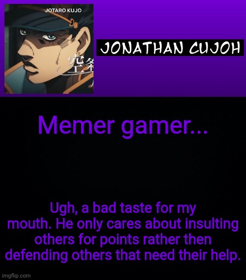 Memer gamer... Ugh, a bad taste for my mouth. He only cares about insulting others for points rather then defending others that need their help. | image tagged in jonathan cujoh | made w/ Imgflip meme maker