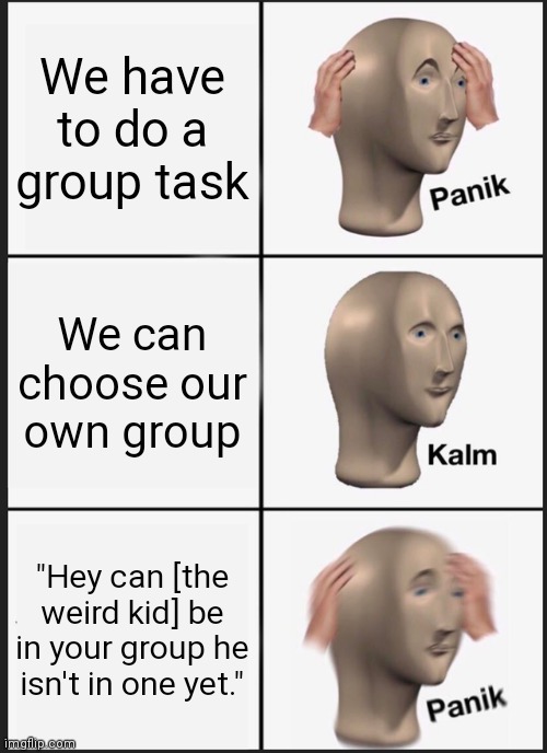 I just wanna chill with my buds in a group | We have to do a group task; We can choose our own group; "Hey can [the weird kid] be in your group he isn't in one yet." | image tagged in memes,panik kalm panik | made w/ Imgflip meme maker