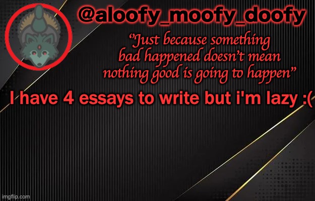 aloofy_moofy_doofy template | I have 4 essays to write but i'm lazy :( | image tagged in aloofy_moofy_doofy template | made w/ Imgflip meme maker