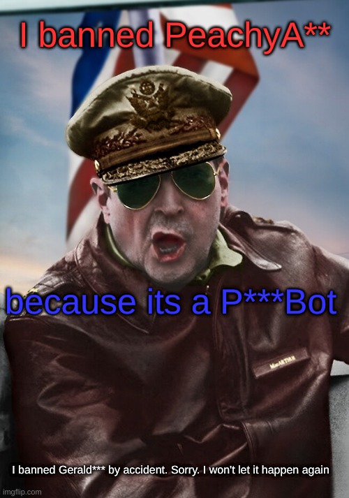 I unbanned Gerald | I banned PeachyA**; because its a P***Bot; I banned Gerald*** by accident. Sorry. I won't let it happen again | image tagged in napoleon's macarthur temp | made w/ Imgflip meme maker