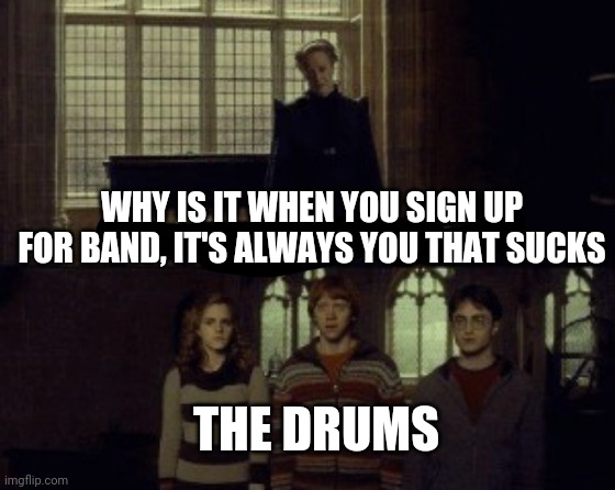 Why is it when something happens it is always you three? | WHY IS IT WHEN YOU SIGN UP FOR BAND, IT'S ALWAYS YOU THAT SUCKS; THE DRUMS | image tagged in why is it when something happens it is always you three | made w/ Imgflip meme maker