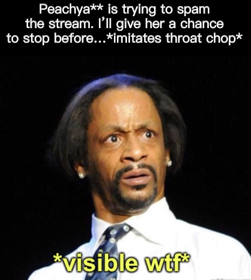 Visible WTF | Peachya** is trying to spam the stream. I’ll give her a chance to stop before…*imitates throat chop* | image tagged in visible wtf | made w/ Imgflip meme maker
