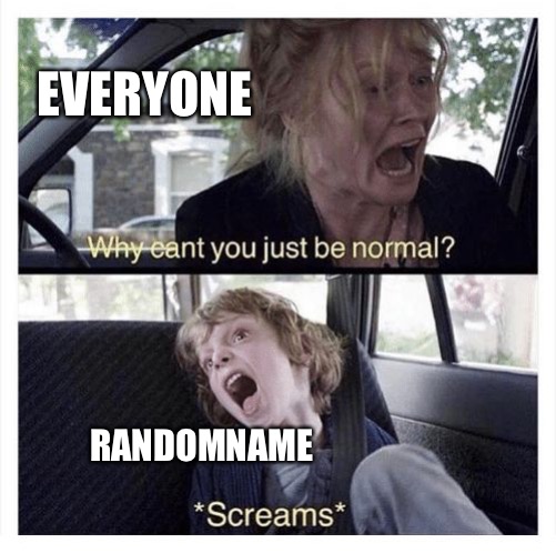Sorry, but you can’t even avoid him here! | EVERYONE; RANDOMNAME | image tagged in why can t you be normal | made w/ Imgflip meme maker