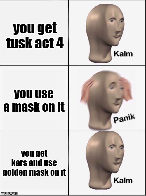 a bizarre day be like | you get tusk act 4; you use a mask on it; you get kars and use golden mask on it | image tagged in reverse kalm panik | made w/ Imgflip meme maker