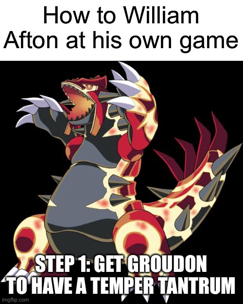 And now the sun will scorch the earth | How to William Afton at his own game; STEP 1: GET GROUDON TO HAVE A TEMPER TANTRUM | image tagged in groudon is a douche | made w/ Imgflip meme maker