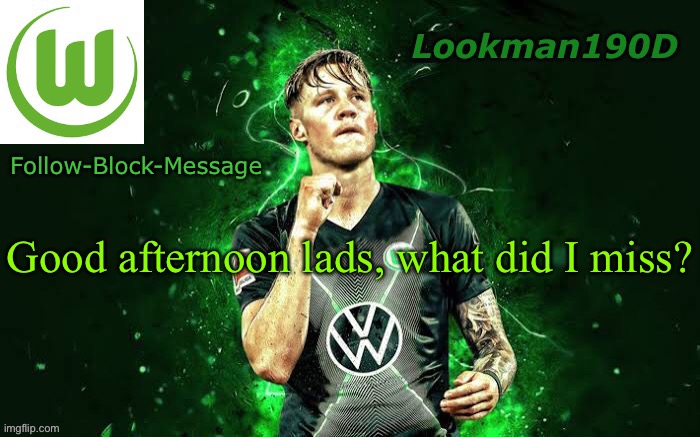 Lookman190D Weghorst announcement template | Good afternoon lads, what did I miss? | image tagged in lookman190d weghorst announcement template | made w/ Imgflip meme maker