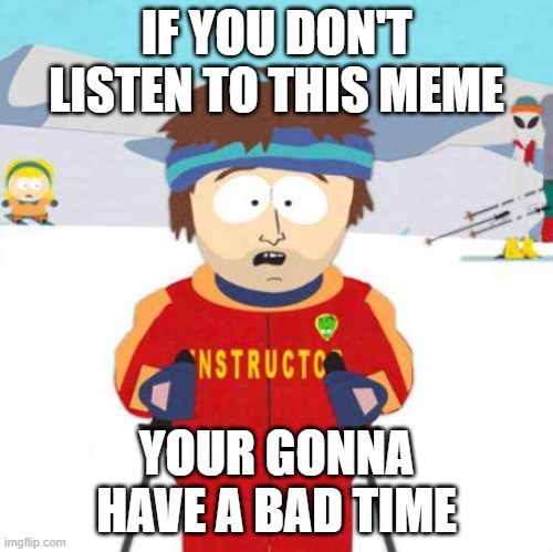 You're gonna have a bad time | IF YOU DON'T LISTEN TO THIS MEME YOUR GONNA HAVE A BAD TIME | image tagged in you're gonna have a bad time | made w/ Imgflip meme maker