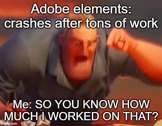 this happened to me | Adobe elements: crashes after tons of work; Me: SO YOU KNOW HOW MUCH I WORKED ON THAT? | image tagged in mr incredible mad,mad,angery,work,adobe | made w/ Imgflip meme maker