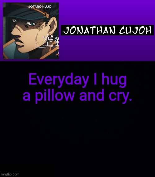 Everyday I hug a pillow and cry. | image tagged in jonathan cujoh | made w/ Imgflip meme maker