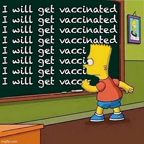 Bart Simpson writing on chalkboard | I will get vaccinated
I will get vaccinated
I will get vaccinated
I will get vaccinated
I will get vacci     
I will get vacci      
I will  | image tagged in bart simpson writing on chalkboard | made w/ Imgflip meme maker