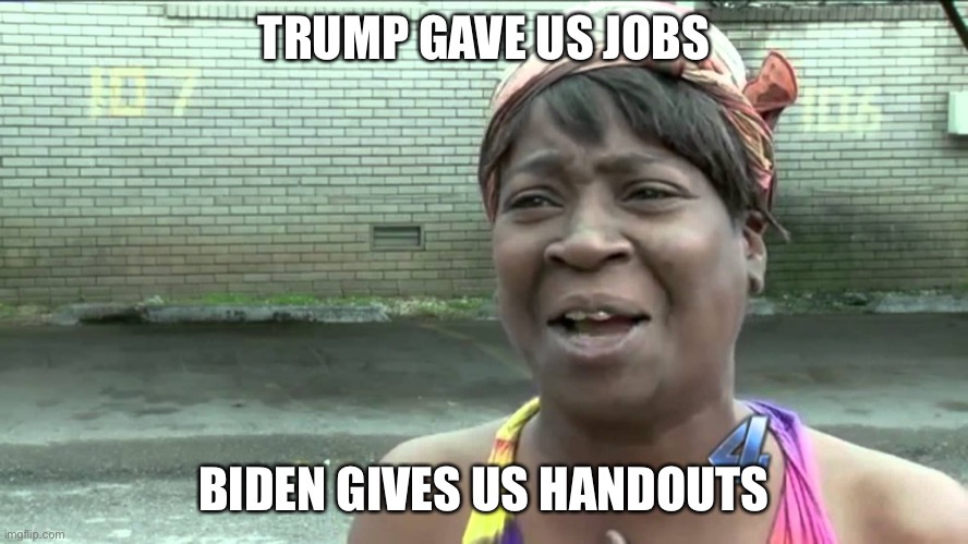 Aint Got No Time Fo Dat | TRUMP GAVE US JOBS BIDEN GIVES US HANDOUTS | image tagged in aint got no time fo dat | made w/ Imgflip meme maker