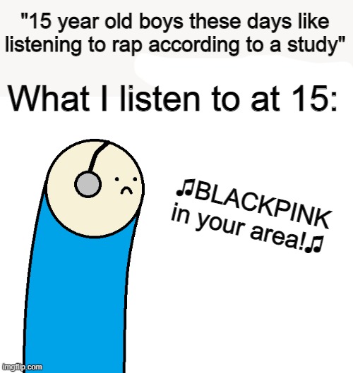 "15 year old boys these days like listening to rap according to a study"; What I listen to at 15:; ♫BLACKPINK in your area!♫ | made w/ Imgflip meme maker