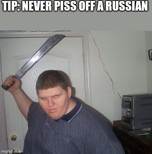 fat russian with knife | TIP: NEVER PISS OFF A RUSSIAN | image tagged in fat russian with knife | made w/ Imgflip meme maker