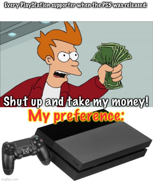 I prefer the look of the PS4 but you have to move on. I just prefer the pS4 | Every PlayStation supporter when the PS5 was released:; Shut up and take my money! My preference: | image tagged in memes,shut up and take my money fry,playstation 4,ps5,playstation,next generation | made w/ Imgflip meme maker