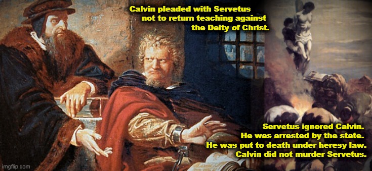 Calvin and Servetus |  Calvin pleaded with Servetus
              not to return teaching against
                                   the Deity of Christ. Servetus ignored Calvin. 
He was arrested by the state. 
He was put to death under heresy law.
Calvin did not murder Servetus. | image tagged in john calvin,servetus,calvinist memes,arminian,calvinism,free will | made w/ Imgflip meme maker