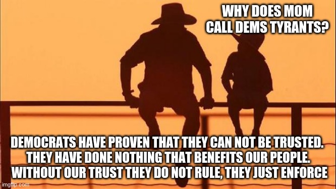 Cowboy wisdom, why democrats are tyrants |  WHY DOES MOM CALL DEMS TYRANTS? DEMOCRATS HAVE PROVEN THAT THEY CAN NOT BE TRUSTED. 
 THEY HAVE DONE NOTHING THAT BENEFITS OUR PEOPLE. 
 WITHOUT OUR TRUST THEY DO NOT RULE, THEY JUST ENFORCE | image tagged in cowboy father and son,cowboy wisdom,democrat tyrants,america in decline,no trust,you are the resistance | made w/ Imgflip meme maker