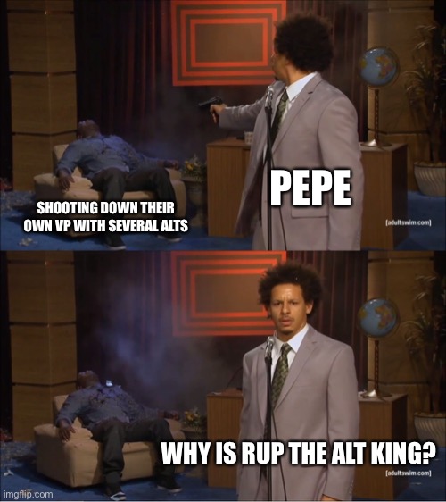 Pepe be like: | PEPE; SHOOTING DOWN THEIR OWN VP WITH SEVERAL ALTS; WHY IS RUP THE ALT KING? | image tagged in memes,who killed hannibal | made w/ Imgflip meme maker