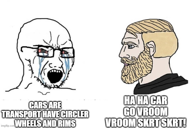 car | HA HA CAR GO VROOM VROOM SKRT SKRT! CARS ARE TRANSPORT HAVE CIRCLER WHEELS AND RIMS | image tagged in soyboy vs yes chad | made w/ Imgflip meme maker