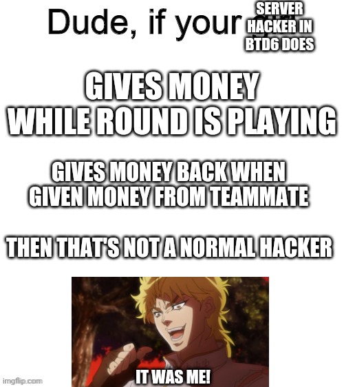 Nice (blooms TD 6 meme) but true | SERVER HACKER IN BTD6 DOES; GIVES MONEY WHILE ROUND IS PLAYING; GIVES MONEY BACK WHEN GIVEN MONEY FROM TEAMMATE; THEN THAT'S NOT A NORMAL HACKER; IT WAS ME! | image tagged in dude if your girl,bloons td 6,hacker | made w/ Imgflip meme maker