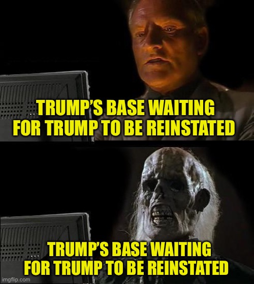 Any moment now! | TRUMP’S BASE WAITING FOR TRUMP TO BE REINSTATED; TRUMP’S BASE WAITING FOR TRUMP TO BE REINSTATED | image tagged in memes,i'll just wait here | made w/ Imgflip meme maker