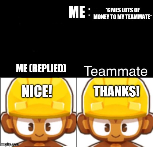 Nice (bloons TD 6 meme) but true | *GIVES LOTS OF MONEY TO MY TEAMMATE*; ME; ME (REPLIED); NICE! THANKS! | image tagged in bloons td 6 teammate,bloons td 6,hacker | made w/ Imgflip meme maker