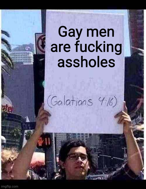 Galatians 4:16 | Gay men are fucking assholes | image tagged in galatians 4 16,technicallythetruth | made w/ Imgflip meme maker