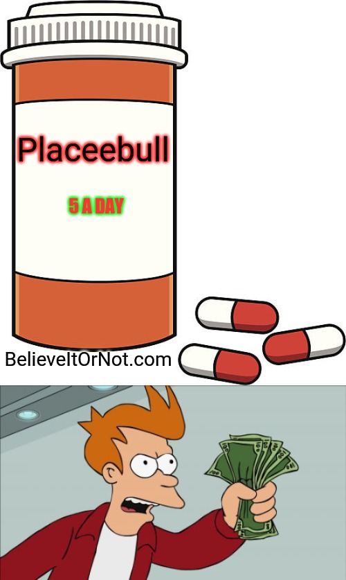 What is a placebo | Placeebull; 5 A DAY; BelieveItOrNot.com | image tagged in pill bottle,memes,shut up and take my money fry | made w/ Imgflip meme maker