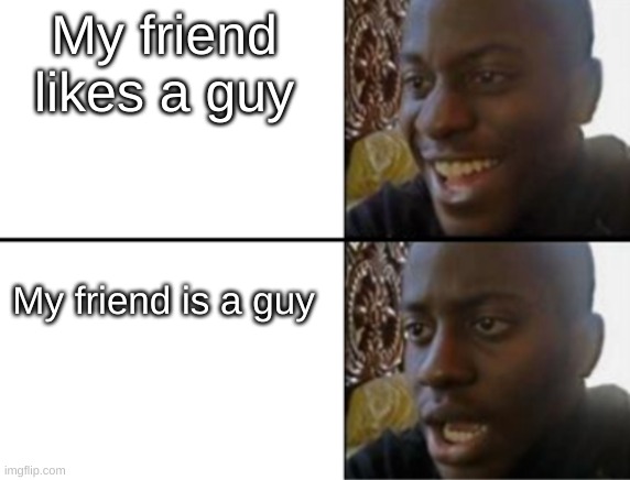 Oh yeah! Oh no... | My friend likes a guy My friend is a guy | image tagged in oh yeah oh no | made w/ Imgflip meme maker