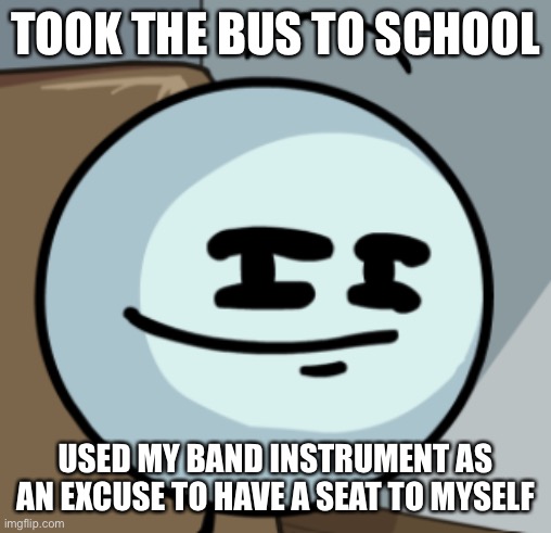 It worked | TOOK THE BUS TO SCHOOL; USED MY BAND INSTRUMENT AS AN EXCUSE TO HAVE A SEAT TO MYSELF | image tagged in henry smugmin | made w/ Imgflip meme maker