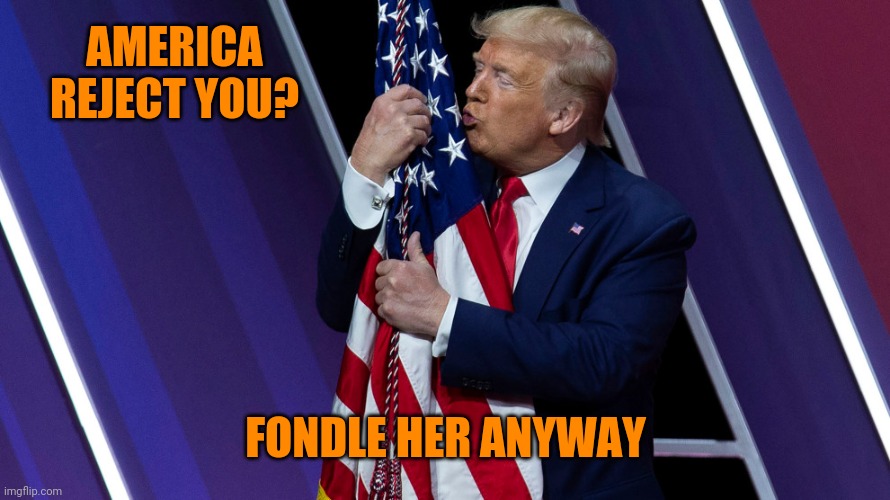 Trump Flag Kiss | AMERICA REJECT YOU? FONDLE HER ANYWAY | image tagged in trump flag kiss | made w/ Imgflip meme maker