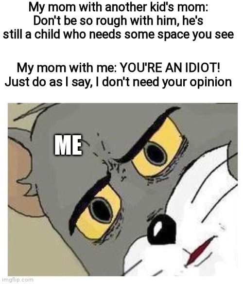 This just doesn't make sense | My mom with another kid's mom: Don't be so rough with him, he's still a child who needs some space you see; My mom with me: YOU'RE AN IDIOT! Just do as I say, I don't need your opinion; ME | image tagged in unsettled tom,moms,relatable,frustrating mom,contradiction,memes | made w/ Imgflip meme maker