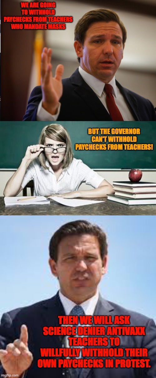WE ARE GOING TO WITHHOLD PAYCHECKS FROM TEACHERS WHO MANDATE MASKS; BUT THE GOVERNOR CAN'T WITHHOLD PAYCHECKS FROM TEACHERS! THEN WE WILL ASK SCIENCE DENIER ANTIVAXX TEACHERS TO WILLFULLY WITHHOLD THEIR OWN PAYCHECKS IN PROTEST. | image tagged in ron desantis,teacher,gov ron desantis | made w/ Imgflip meme maker