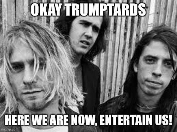 Nirvana | OKAY TRUMPTARDS; HERE WE ARE NOW, ENTERTAIN US! | image tagged in nirvana | made w/ Imgflip meme maker