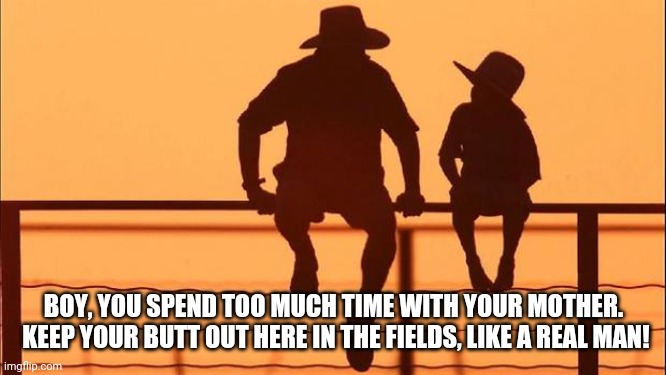 Cowboy father and son | BOY, YOU SPEND TOO MUCH TIME WITH YOUR MOTHER.  KEEP YOUR BUTT OUT HERE IN THE FIELDS, LIKE A REAL MAN! | image tagged in cowboy father and son | made w/ Imgflip meme maker